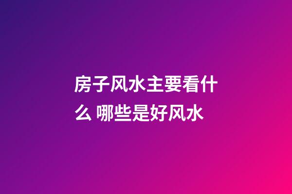 房子风水主要看什么 哪些是好风水